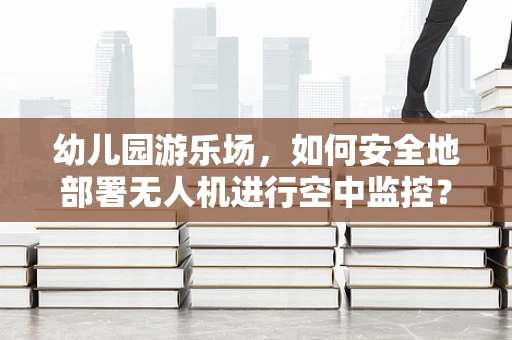 幼儿园游乐场，如何安全地部署无人机进行空中监控？