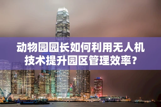 动物园园长如何利用无人机技术提升园区管理效率？