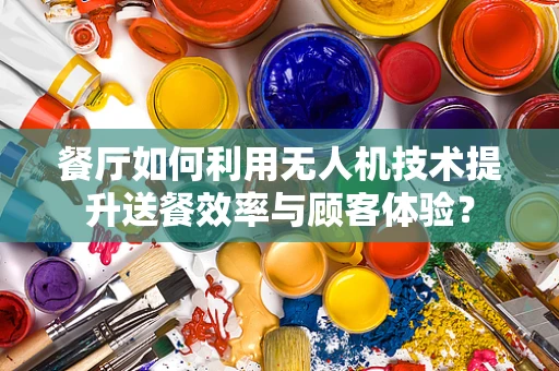 餐厅如何利用无人机技术提升送餐效率与顾客体验？