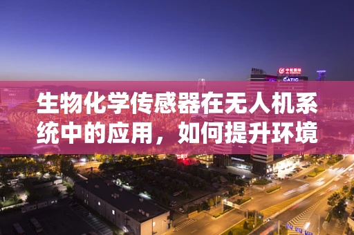 生物化学传感器在无人机系统中的应用，如何提升环境监测的精准度？