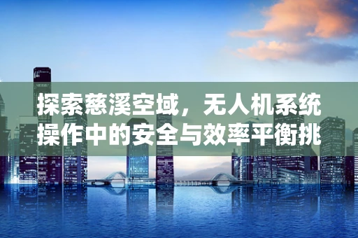 探索慈溪空域，无人机系统操作中的安全与效率平衡挑战