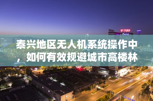 泰兴地区无人机系统操作中，如何有效规避城市高楼林立的环境影响？