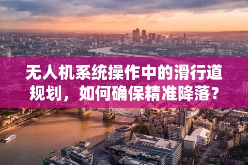 无人机系统操作中的滑行道规划，如何确保精准降落？