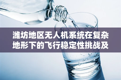 潍坊地区无人机系统在复杂地形下的飞行稳定性挑战及解决方案