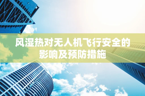 风湿热对无人机飞行安全的影响及预防措施