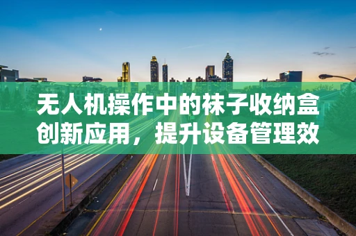 无人机操作中的袜子收纳盒创新应用，提升设备管理效率的奇思妙想？