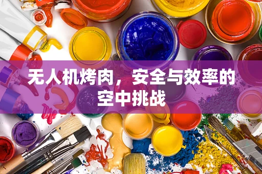 无人机烤肉，安全与效率的空中挑战