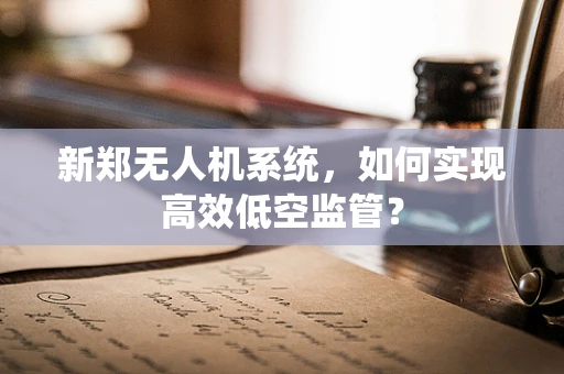 新郑无人机系统，如何实现高效低空监管？