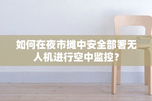 如何在夜市摊中安全部署无人机进行空中监控？