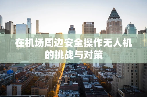 在机场周边安全操作无人机的挑战与对策