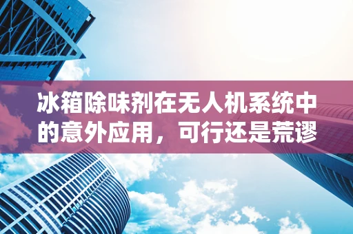 冰箱除味剂在无人机系统中的意外应用，可行还是荒谬？