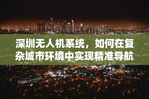 深圳无人机系统，如何在复杂城市环境中实现精准导航？