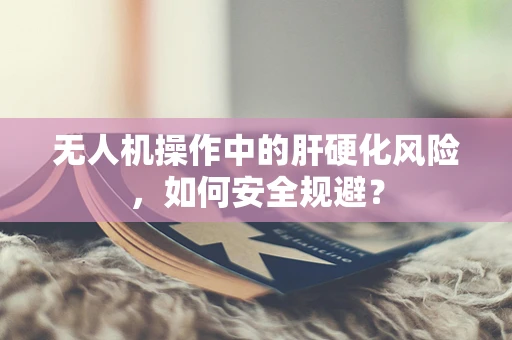 无人机操作中的肝硬化风险，如何安全规避？