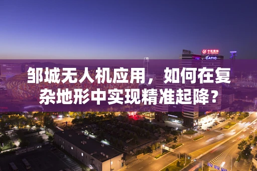邹城无人机应用，如何在复杂地形中实现精准起降？