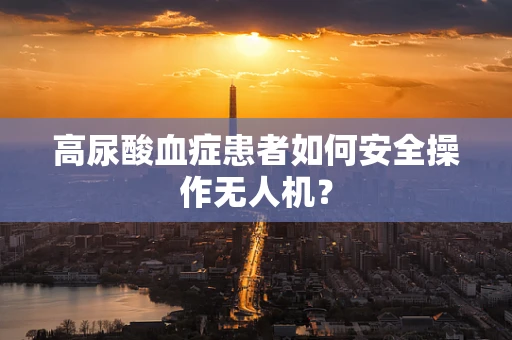 高尿酸血症患者如何安全操作无人机？