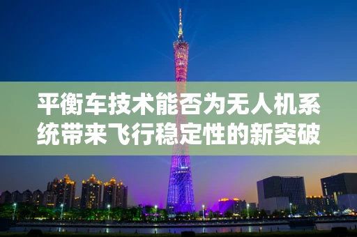 平衡车技术能否为无人机系统带来飞行稳定性的新突破？