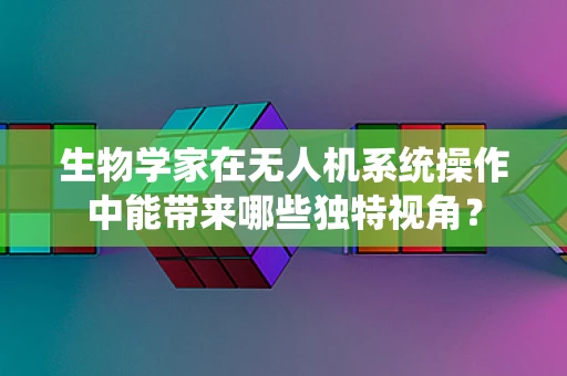 生物学家在无人机系统操作中能带来哪些独特视角？