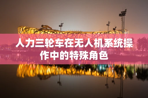 人力三轮车在无人机系统操作中的特殊角色