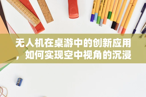 无人机在桌游中的创新应用，如何实现空中视角的沉浸式体验？