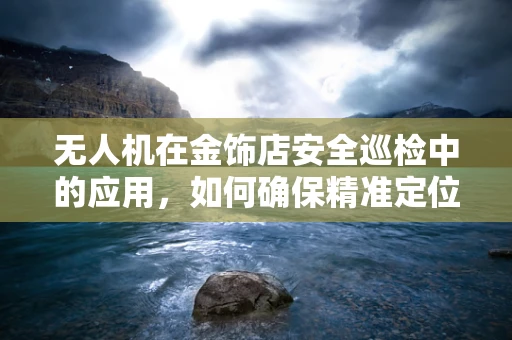 无人机在金饰店安全巡检中的应用，如何确保精准定位与避免贵重物品的碰撞？