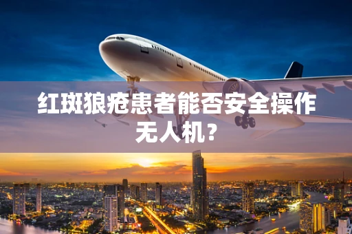 红斑狼疮患者能否安全操作无人机？
