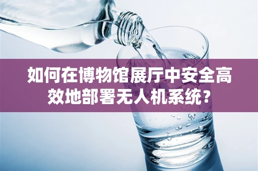 如何在博物馆展厅中安全高效地部署无人机系统？