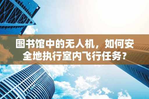 图书馆中的无人机，如何安全地执行室内飞行任务？