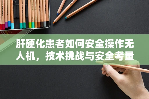 肝硬化患者如何安全操作无人机，技术挑战与安全考量