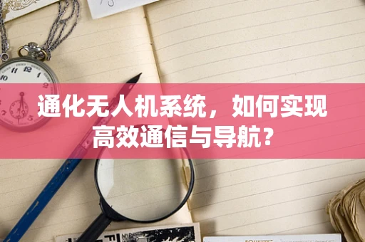通化无人机系统，如何实现高效通信与导航？