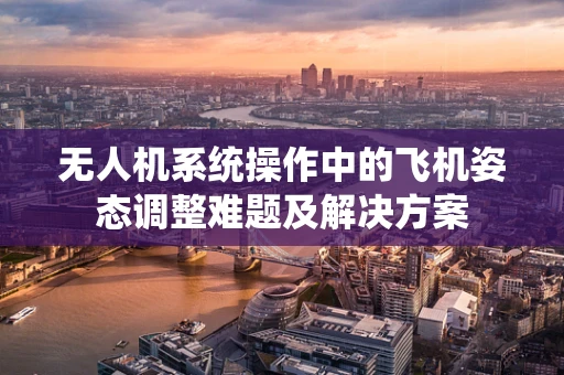 无人机系统操作中的飞机姿态调整难题及解决方案