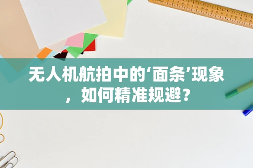 无人机航拍中的‘面条’现象，如何精准规避？
