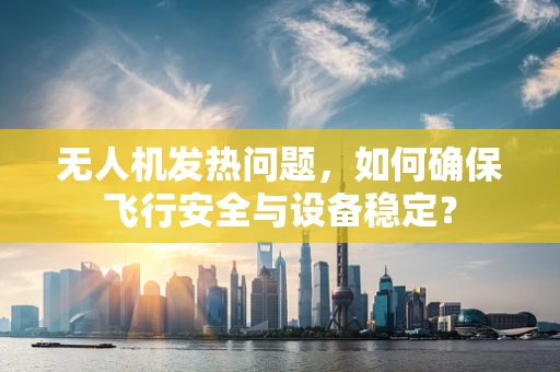 无人机发热问题，如何确保飞行安全与设备稳定？