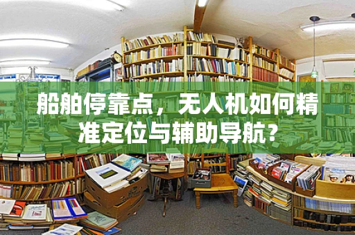 船舶停靠点，无人机如何精准定位与辅助导航？