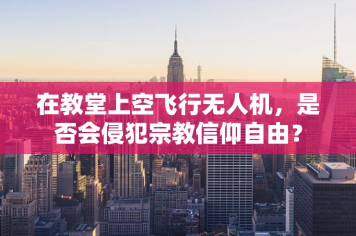 在教堂上空飞行无人机，是否会侵犯宗教信仰自由？