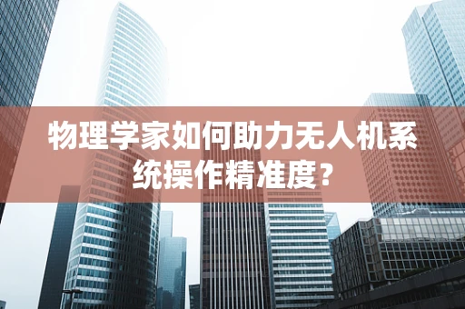 物理学家如何助力无人机系统操作精准度？