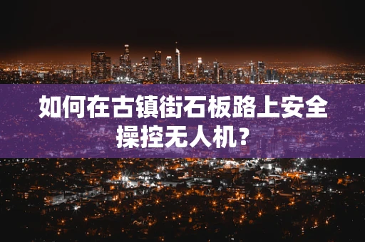 如何在古镇街石板路上安全操控无人机？