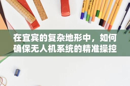 在宜宾的复杂地形中，如何确保无人机系统的精准操控与安全飞行？