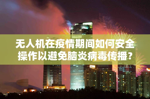 无人机在疫情期间如何安全操作以避免脑炎病毒传播？