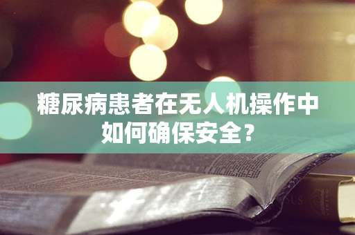 糖尿病患者在无人机操作中如何确保安全？