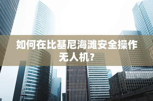 如何在比基尼海滩安全操作无人机？