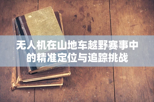 无人机在山地车越野赛事中的精准定位与追踪挑战
