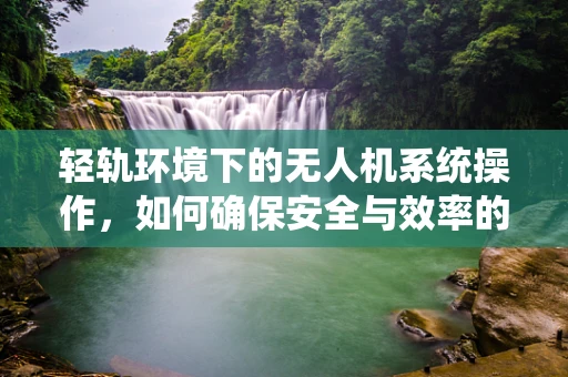 轻轨环境下的无人机系统操作，如何确保安全与效率的平衡？