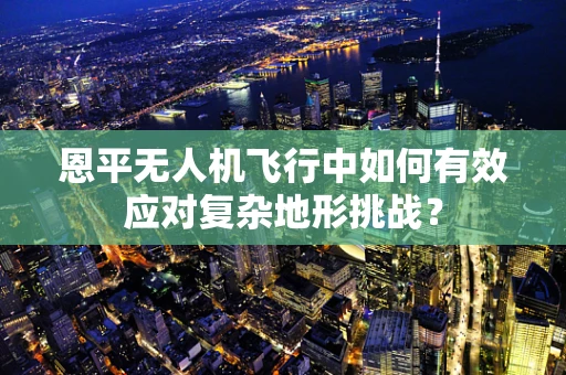 恩平无人机飞行中如何有效应对复杂地形挑战？