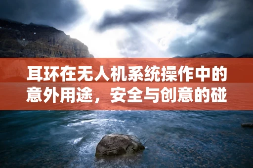 耳环在无人机系统操作中的意外用途，安全与创意的碰撞
