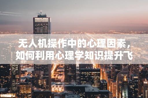 无人机操作中的心理因素，如何利用心理学知识提升飞行安全？