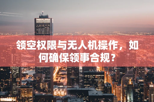 领空权限与无人机操作，如何确保领事合规？