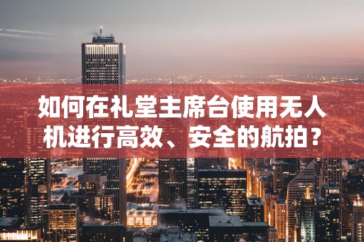 如何在礼堂主席台使用无人机进行高效、安全的航拍？