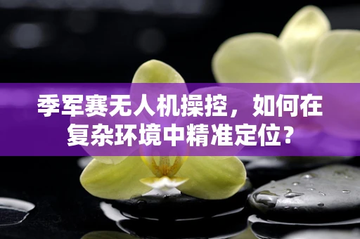 季军赛无人机操控，如何在复杂环境中精准定位？