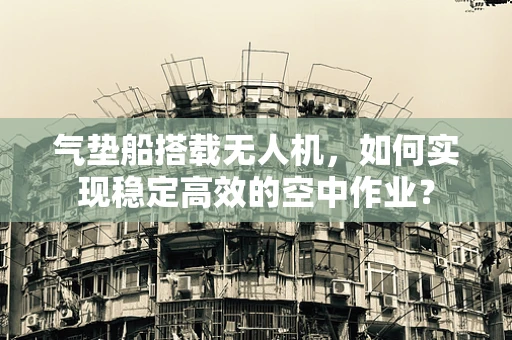 气垫船搭载无人机，如何实现稳定高效的空中作业？