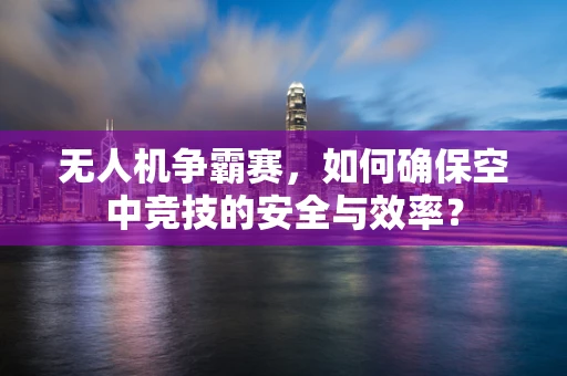 无人机争霸赛，如何确保空中竞技的安全与效率？